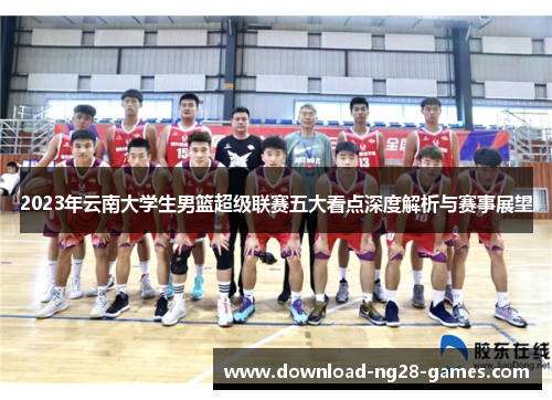 2023年云南大学生男篮超级联赛五大看点深度解析与赛事展望