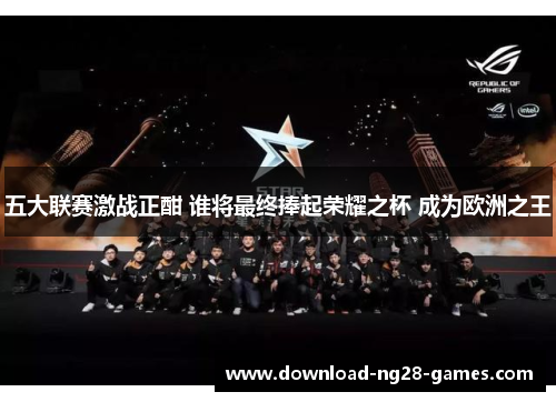 五大联赛激战正酣 谁将最终捧起荣耀之杯 成为欧洲之王