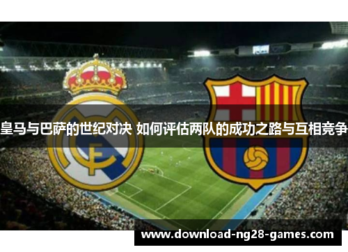 皇马与巴萨的世纪对决 如何评估两队的成功之路与互相竞争