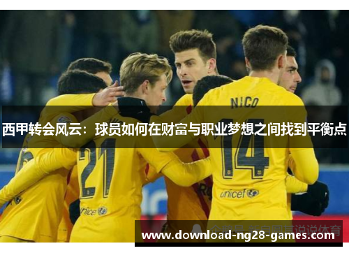 西甲转会风云：球员如何在财富与职业梦想之间找到平衡点