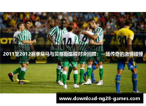 2011至2012赛季皇马与贝蒂斯巅峰对决回顾：一场传奇的激情碰撞