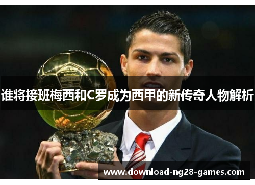 谁将接班梅西和C罗成为西甲的新传奇人物解析