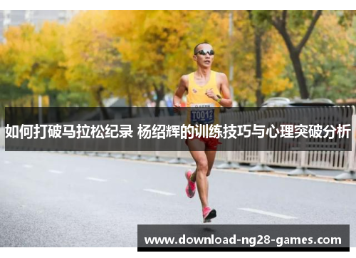 如何打破马拉松纪录 杨绍辉的训练技巧与心理突破分析