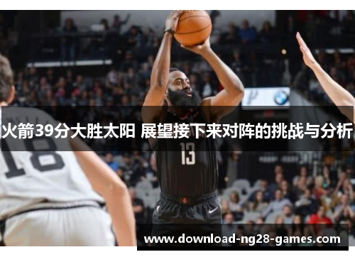火箭39分大胜太阳 展望接下来对阵的挑战与分析