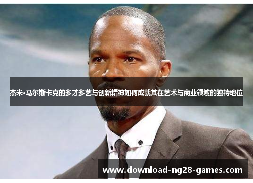 杰米·马尔斯卡克的多才多艺与创新精神如何成就其在艺术与商业领域的独特地位