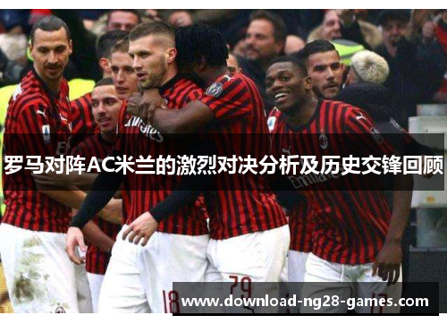 罗马对阵AC米兰的激烈对决分析及历史交锋回顾