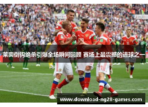 莱奥倒钩绝杀引爆全场瞬间回顾 赛场上最震撼的进球之一