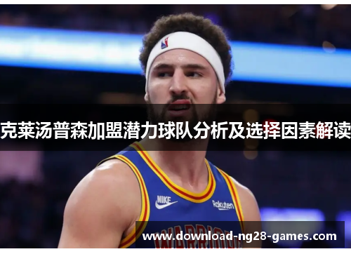 克莱汤普森加盟潜力球队分析及选择因素解读