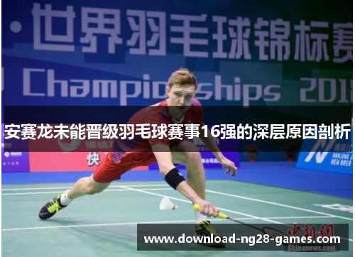 安赛龙未能晋级羽毛球赛事16强的深层原因剖析