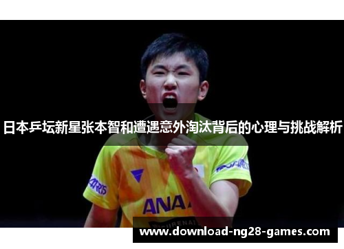 日本乒坛新星张本智和遭遇意外淘汰背后的心理与挑战解析