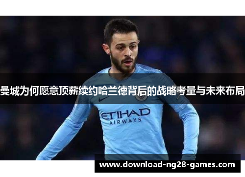 曼城为何愿意顶薪续约哈兰德背后的战略考量与未来布局