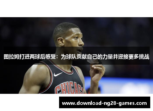 图拉姆打进两球后感受：为球队贡献自己的力量并迎接更多挑战