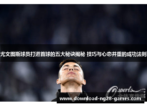 尤文图斯球员打进首球的五大秘诀揭秘 技巧与心态并重的成功法则