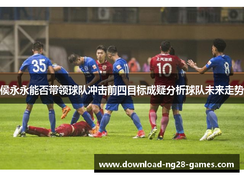 侯永永能否带领球队冲击前四目标成疑分析球队未来走势