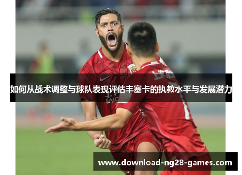 如何从战术调整与球队表现评估丰塞卡的执教水平与发展潜力