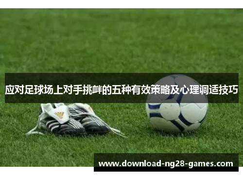 应对足球场上对手挑衅的五种有效策略及心理调适技巧
