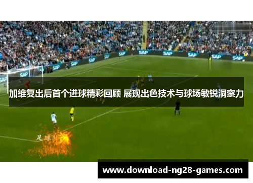 加维复出后首个进球精彩回顾 展现出色技术与球场敏锐洞察力
