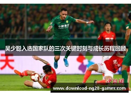 吴少聪入选国家队的三次关键时刻与成长历程回顾