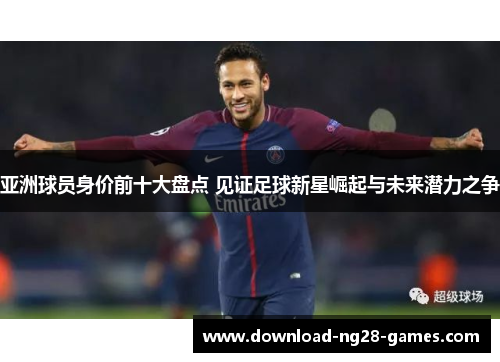 亚洲球员身价前十大盘点 见证足球新星崛起与未来潜力之争