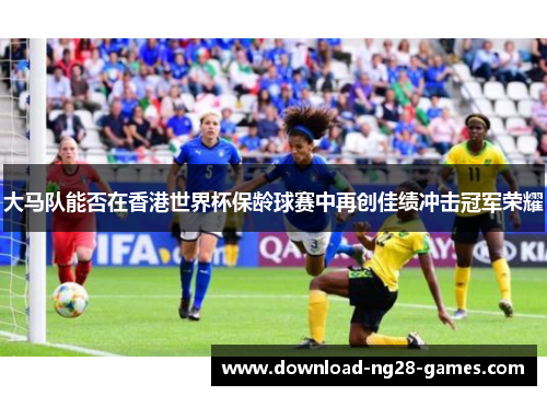 大马队能否在香港世界杯保龄球赛中再创佳绩冲击冠军荣耀