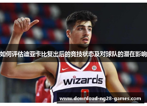 如何评估迪亚卡比复出后的竞技状态及对球队的潜在影响