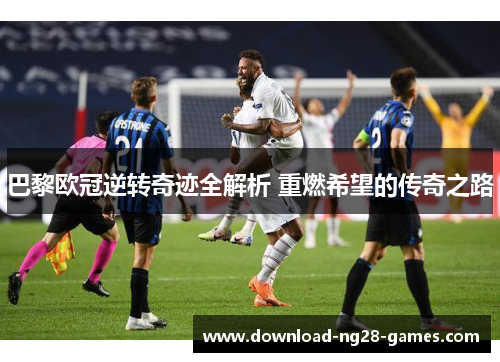 巴黎欧冠逆转奇迹全解析 重燃希望的传奇之路
