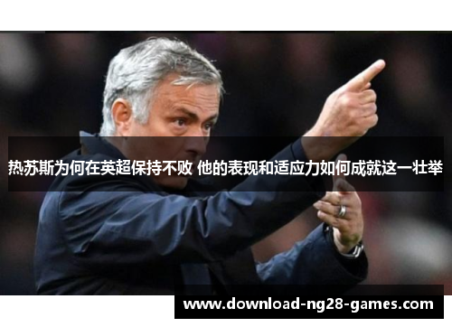 热苏斯为何在英超保持不败 他的表现和适应力如何成就这一壮举