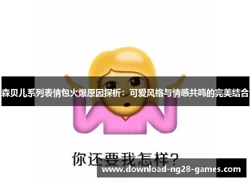森贝儿系列表情包火爆原因探析：可爱风格与情感共鸣的完美结合