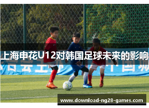上海申花U12对韩国足球未来的影响
