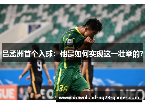 吕孟洲首个入球：他是如何实现这一壮举的？