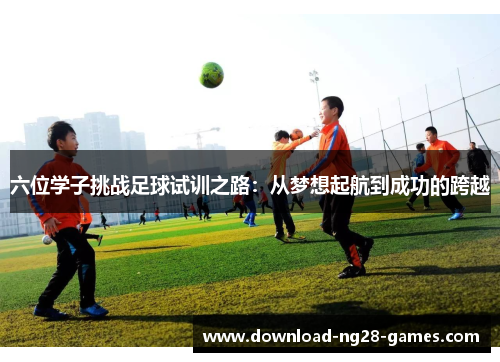 六位学子挑战足球试训之路：从梦想起航到成功的跨越