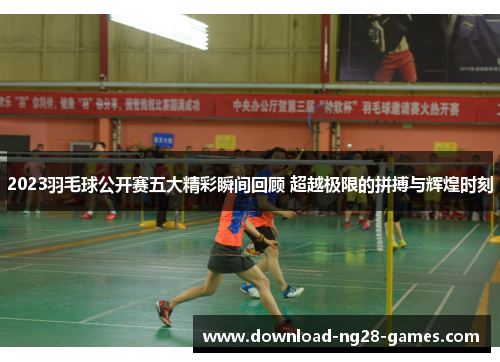 2023羽毛球公开赛五大精彩瞬间回顾 超越极限的拼搏与辉煌时刻