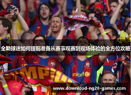 全勤球迷如何提前准备从赛事观赛到现场体验的全方位攻略
