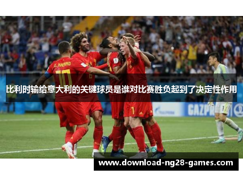 比利时输给意大利的关键球员是谁对比赛胜负起到了决定性作用