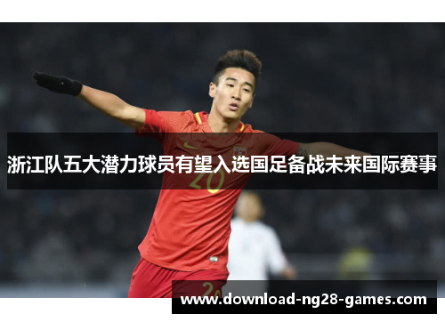 浙江队五大潜力球员有望入选国足备战未来国际赛事