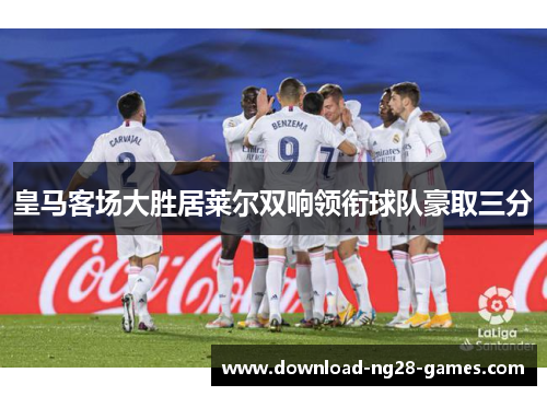 皇马客场大胜居莱尔双响领衔球队豪取三分