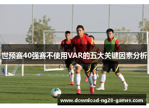 世预赛40强赛不使用VAR的五大关键因素分析