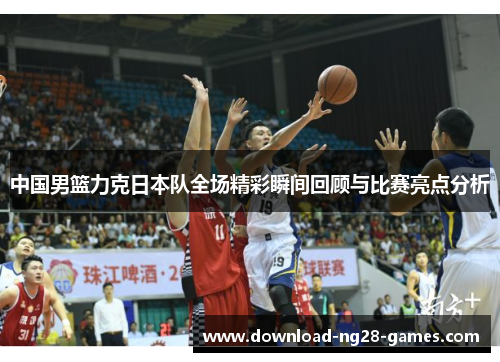 中国男篮力克日本队全场精彩瞬间回顾与比赛亮点分析