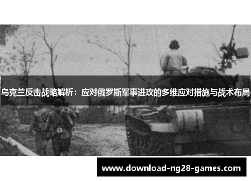 乌克兰反击战略解析：应对俄罗斯军事进攻的多维应对措施与战术布局