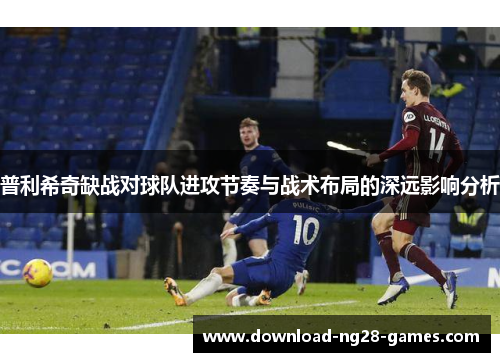 普利希奇缺战对球队进攻节奏与战术布局的深远影响分析