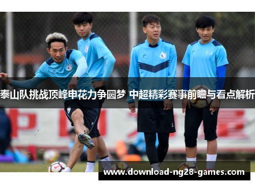 泰山队挑战顶峰申花力争圆梦 中超精彩赛事前瞻与看点解析