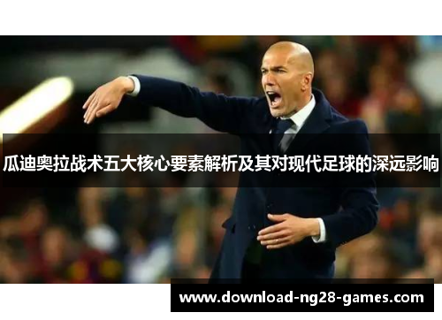 瓜迪奥拉战术五大核心要素解析及其对现代足球的深远影响