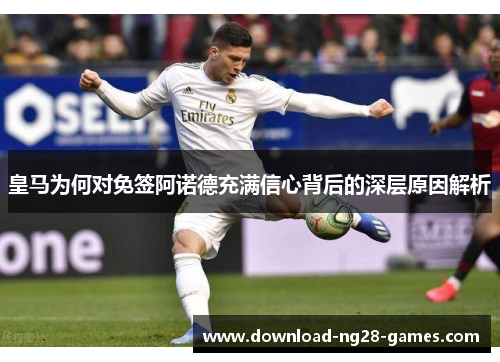 皇马为何对免签阿诺德充满信心背后的深层原因解析