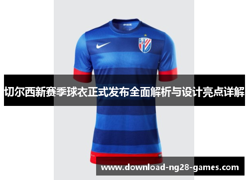 切尔西新赛季球衣正式发布全面解析与设计亮点详解 切尔西新赛季球衣正式发布全面解析与设计亮点详解