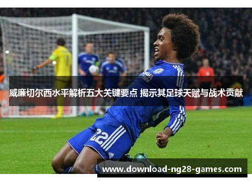 威廉切尔西水平解析五大关键要点 揭示其足球天赋与战术贡献 威廉切尔西水平解析五大关键要点 揭示其足球天赋与战术贡献