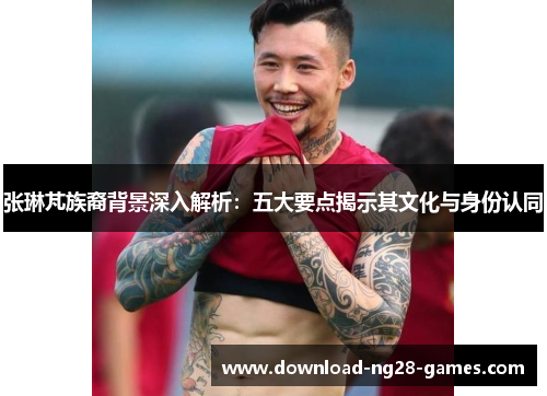 张琳芃族裔背景深入解析:五大要点揭示其文化与身份认同 张琳芃族裔背景深入解析:五大要点揭示其文化与身份认同