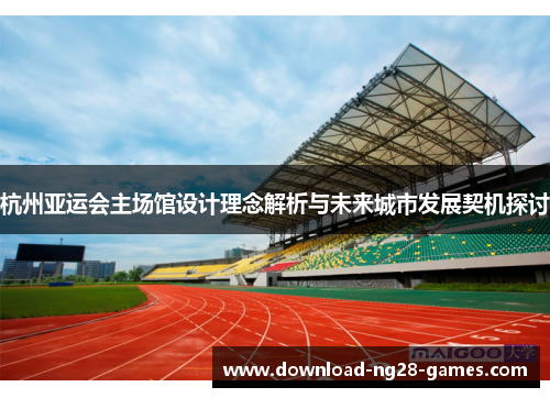 杭州亚运会主场馆设计理念解析与未来城市发展契机探讨 杭州亚运会主场馆设计理念解析与未来城市发展契机探讨