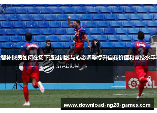 替补球员如何在场下通过训练与心态调整提升自我价值和竞技水平 替补球员如何在场下通过训练与心态调整提升自我价值和竞技水平