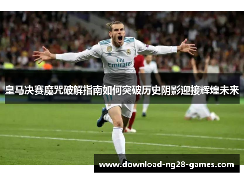 皇马决赛魔咒破解指南如何突破历史阴影迎接辉煌未来 皇马决赛魔咒破解指南如何突破历史阴影迎接辉煌未来