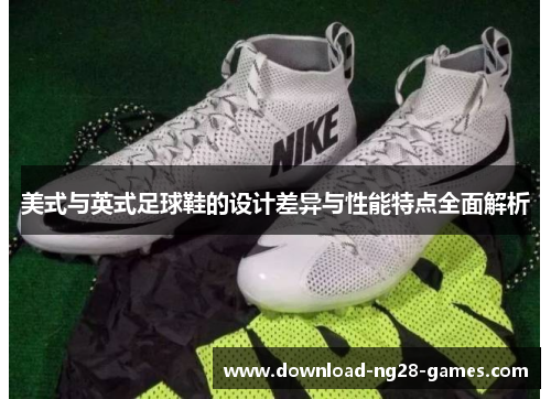 美式与英式足球鞋的设计差异与性能特点全面解析 美式与英式足球鞋的设计差异与性能特点全面解析